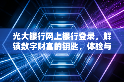光大银行网上银行登录，解锁数字财富的钥匙，体验与安全的博弈