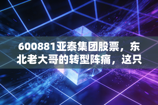 600881亚泰集团股票，东北老大哥的转型阵痛，这只低价股到底值不值得博弈？