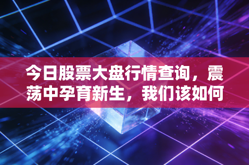 今日股票大盘行情查询,震荡中孕育新生,我们该如何在过山车行情中守住钱袋子?