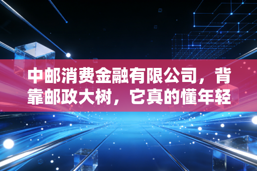 中邮消费金融有限公司，背靠邮政大树，它真的懂年轻人的钱包吗？