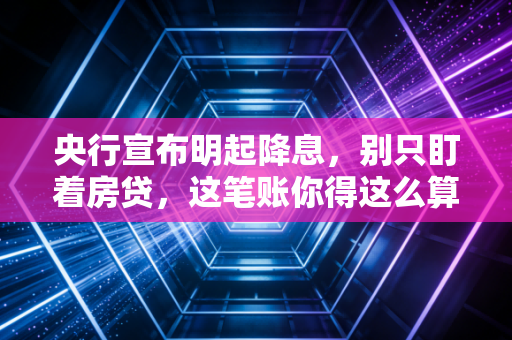 央行宣布明起降息，别只盯着房贷，这笔账你得这么算