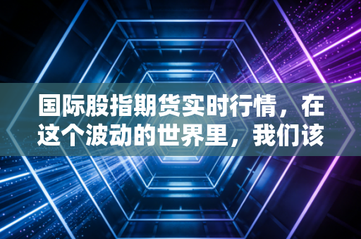 国际股指期货实时行情，在这个波动的世界里，我们该如何看懂先行指标？