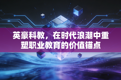 英豪科教，在时代浪潮中重塑职业教育的价值锚点