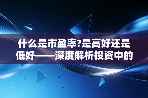 什么是市盈率?是高好还是低好——深度解析投资中的性价比与陷阱