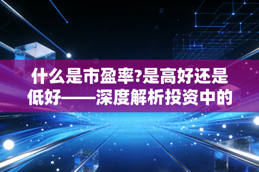 什么是市盈率?是高好还是低好——深度解析投资中的性价比与陷阱