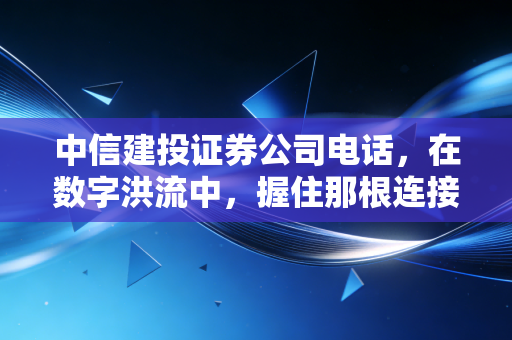 中信建投证券公司电话,在数字洪流中,握住那根连接财富与焦虑的听筒