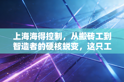 上海海得控制，从搬砖工到智造者的硬核蜕变，这只工业小巨人能否撑起国产替代的大旗？