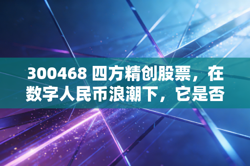300468 四方精创股票，在数字人民币浪潮下，它是否是你投资组合中的隐形冠军？