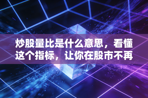 炒股量比是什么意思，看懂这个指标，让你在股市不再盲人摸象