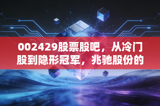 002429股票股吧，从冷门股到隐形冠军，兆驰股份的耐心与野心