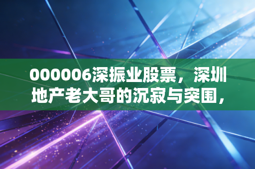 000006深振业股票,深圳地产老大哥的沉寂与突围,还能上车吗?