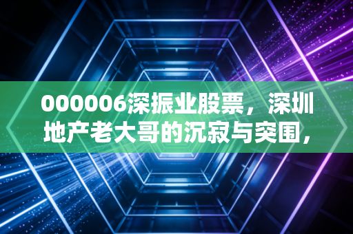 000006深振业股票，深圳地产老大哥的沉寂与突围，还能上车吗？