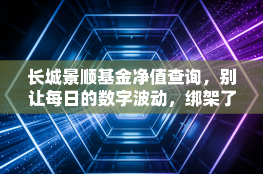 长城景顺基金净值查询，别让每日的数字波动，绑架了你的投资生活