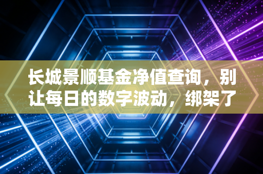 长城景顺基金净值查询，别让每日的数字波动，绑架了你的投资生活