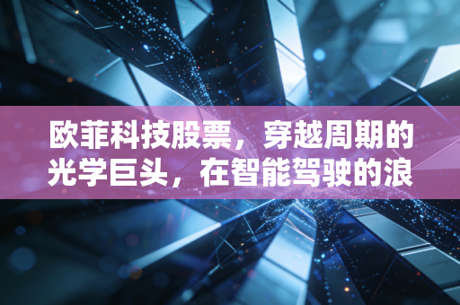 欧菲科技股票,穿越周期的光学巨头,在智能驾驶的浪潮中能否迎来第二春?