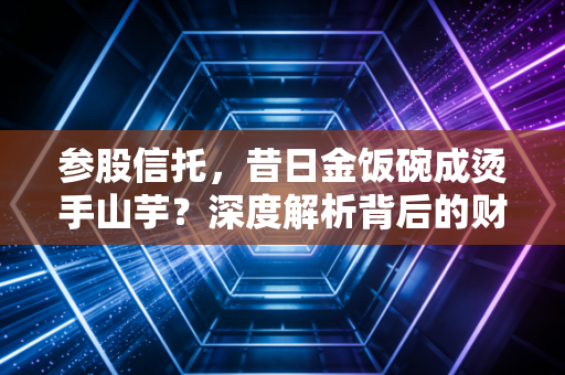 参股信托，昔日金饭碗成烫手山芋？深度解析背后的财富逻辑与风险博弈