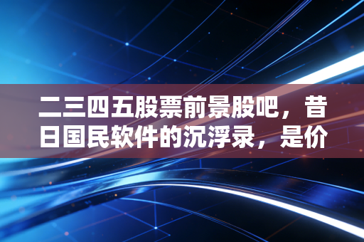 二三四五股票前景股吧,昔日国民软件的沉浮录,是价值洼地还是接盘陷阱?