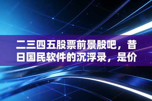 二三四五股票前景股吧，昔日国民软件的沉浮录，是价值洼地还是接盘陷阱？