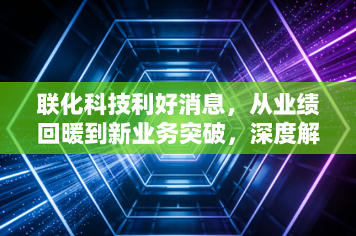 联化科技利好消息，从业绩回暖到新业务突破，深度解析这只隐形冠军的长期价值
