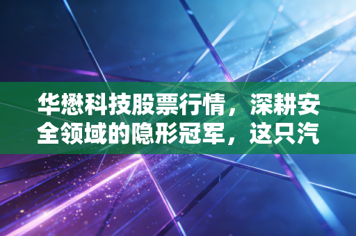 华懋科技股票行情，深耕安全领域的隐形冠军，这只汽车零部件股还能上车吗？