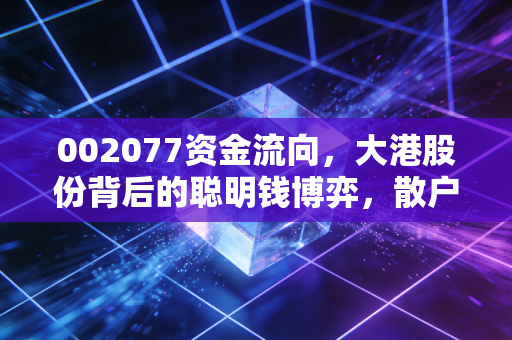 002077资金流向，大港股份背后的聪明钱博弈，散户该如何接招？