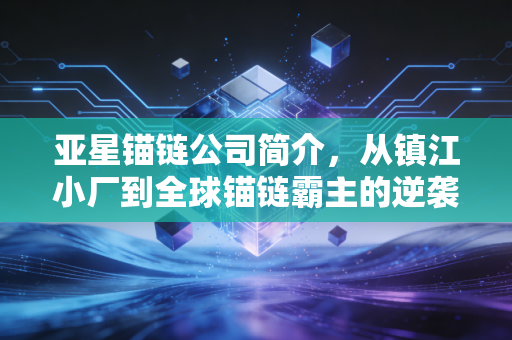 亚星锚链公司简介，从镇江小厂到全球锚链霸主的逆袭之路