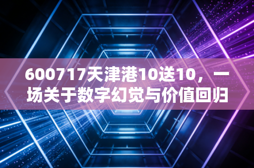600717天津港10送10，一场关于数字幻觉与价值回归的深度复盘