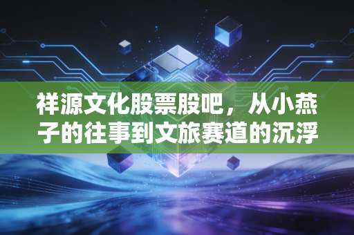 祥源文化股票股吧，从小燕子的往事到文旅赛道的沉浮，散户该何去何从？