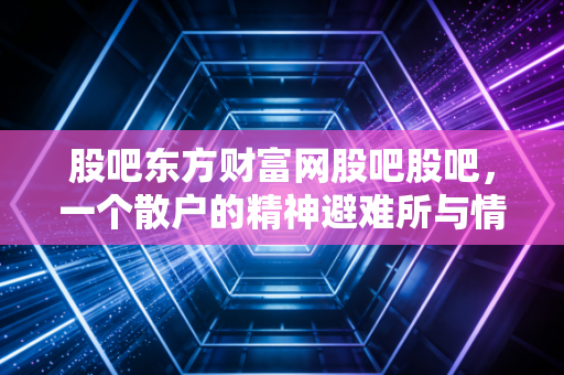 股吧东方财富网股吧股吧，一个散户的精神避难所与情绪修罗场