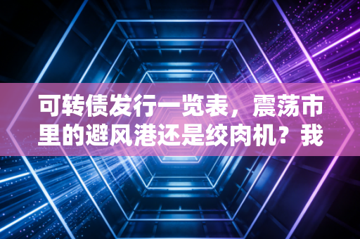 可转债发行一览表,震荡市里的避风港还是绞肉机?我的实战复盘与避坑指南