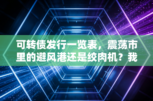 可转债发行一览表，震荡市里的避风港还是绞肉机？我的实战复盘与避坑指南