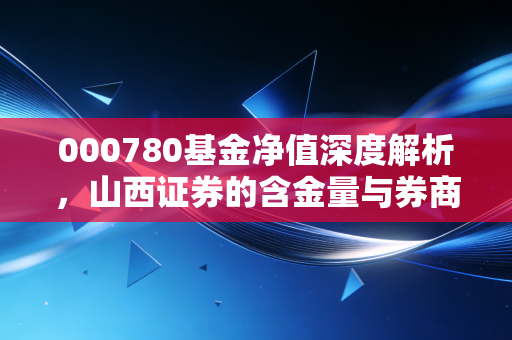 000780基金净值深度解析，山西证券的含金量与券商板块的博弈之道