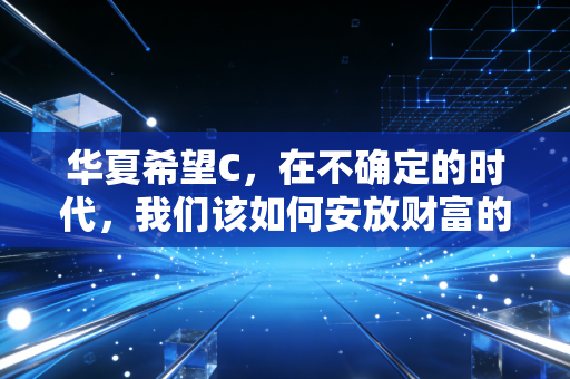 华夏希望C,在不确定的时代,我们该如何安放财富的希望?