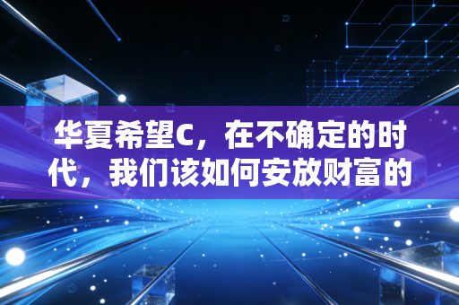 华夏希望C,在不确定的时代,我们该如何安放财富的希望?