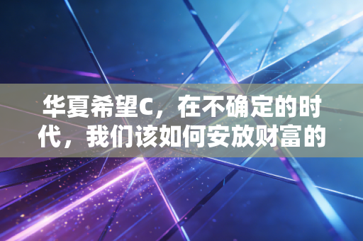 华夏希望C，在不确定的时代，我们该如何安放财富的希望？