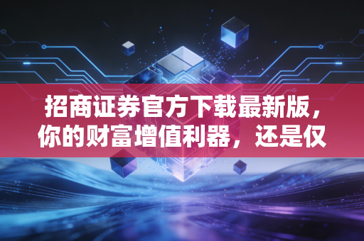 招商证券官方下载最新版，你的财富增值利器，还是仅仅是另一个炒股软件？