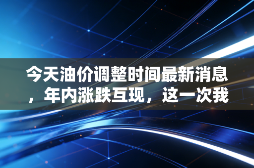 今天油价调整时间最新消息，年内涨跌互现，这一次我们能等到下调的惊喜吗？
