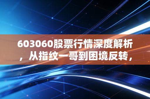 603060股票行情深度解析，从指纹一哥到困境反转，汇顶科技的真实成色究竟如何？