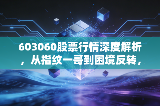 603060股票行情深度解析，从指纹一哥到困境反转，汇顶科技的真实成色究竟如何？