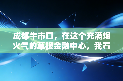 成都牛市口,在这个充满烟火气的草根金融中心,我看到了最真实的钱生钱逻辑