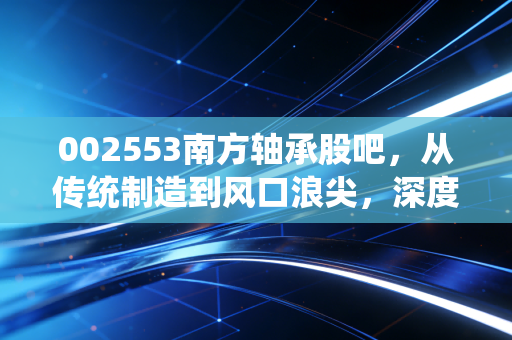 002553南方轴承股吧，从传统制造到风口浪尖，深度复盘这只小而美的过山车之旅