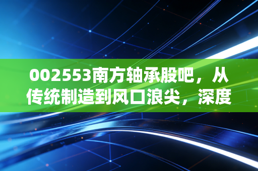 002553南方轴承股吧，从传统制造到风口浪尖，深度复盘这只小而美的过山车之旅