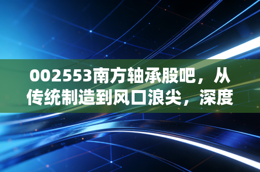 002553南方轴承股吧，从传统制造到风口浪尖，深度复盘这只小而美的过山车之旅