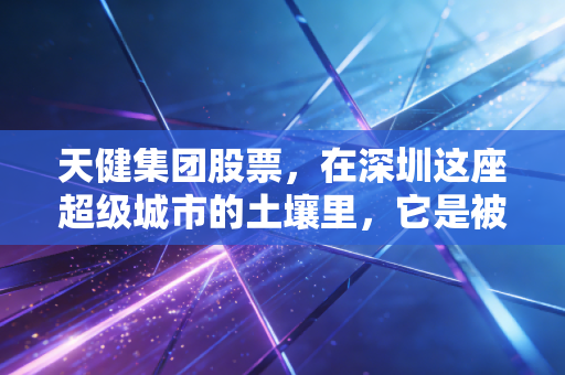 天健集团股票，在深圳这座超级城市的土壤里，它是被低估的隐形地主还是稳健的城市管家？