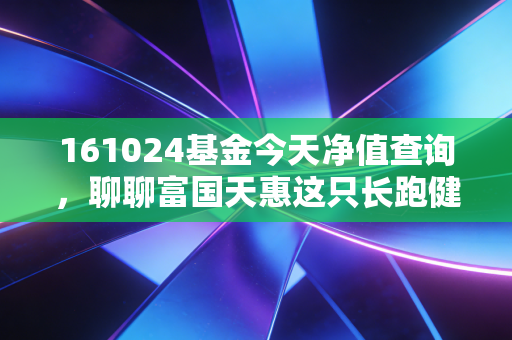 161024基金今天净值查询，聊聊富国天惠这只长跑健将，我们该如何陪伴它成长？