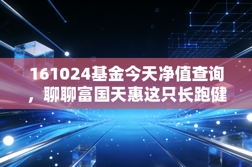 161024基金今天净值查询,聊聊富国天惠这只长跑健将,我们该如何陪伴它成长?