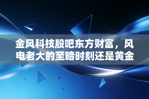 金风科技股吧东方财富，风电老大的至暗时刻还是黄金坑？散户眼中的坚守与博弈