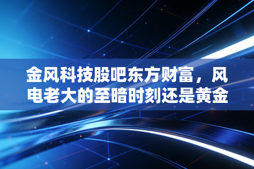 金风科技股吧东方财富，风电老大的至暗时刻还是黄金坑？散户眼中的坚守与博弈