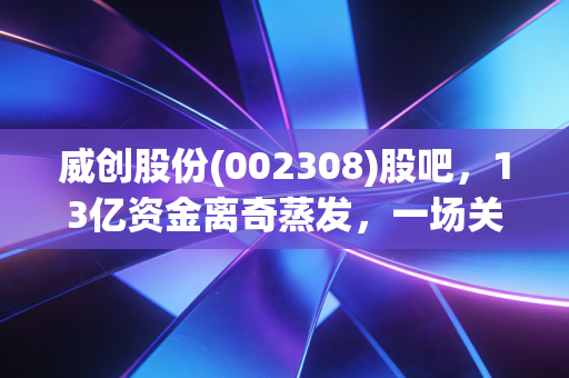 威创股份(002308)股吧，13亿资金离奇蒸发，一场关于信任与贪婪的残酷复盘