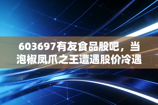 603697有友食品股吧,当泡椒凤爪之王遭遇股价冷遇,是价值陷阱还是黄金坑?